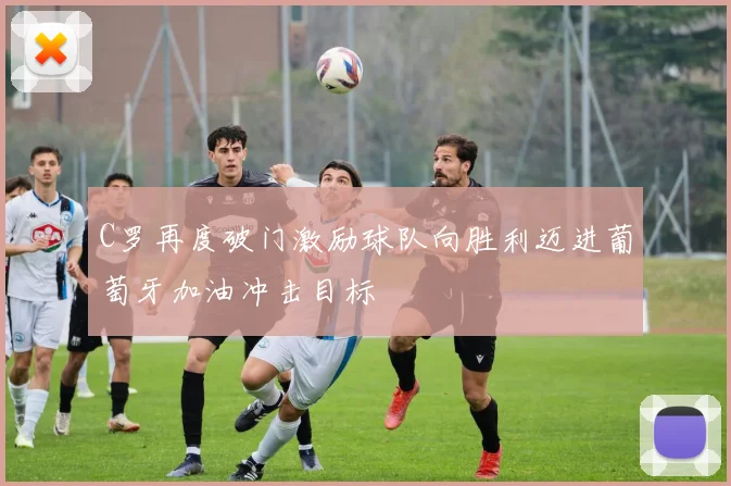C罗再度破门激励球队向胜利迈进葡萄牙加油冲击目标
