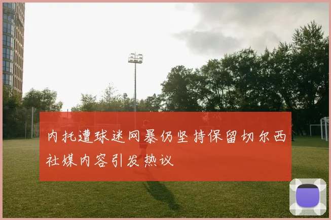 内托遭球迷网暴仍坚持保留切尔西社媒内容引发热议