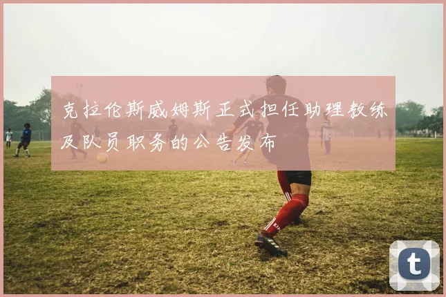 克拉伦斯威姆斯正式担任助理教练及队员职务的公告发布