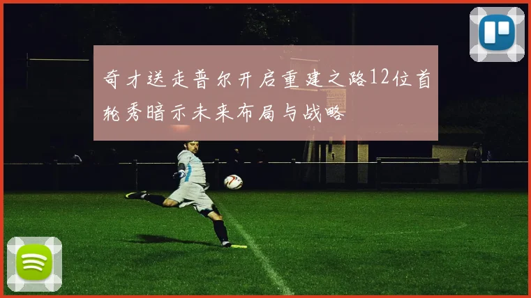 奇才送走普尔开启重建之路12位首轮秀暗示未来布局与战略