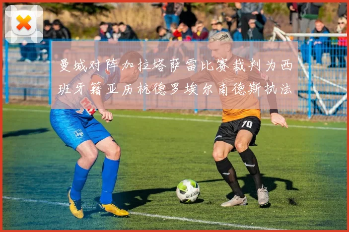 曼城对阵加拉塔萨雷比赛裁判为西班牙籍亚历杭德罗埃尔南德斯执法解析
