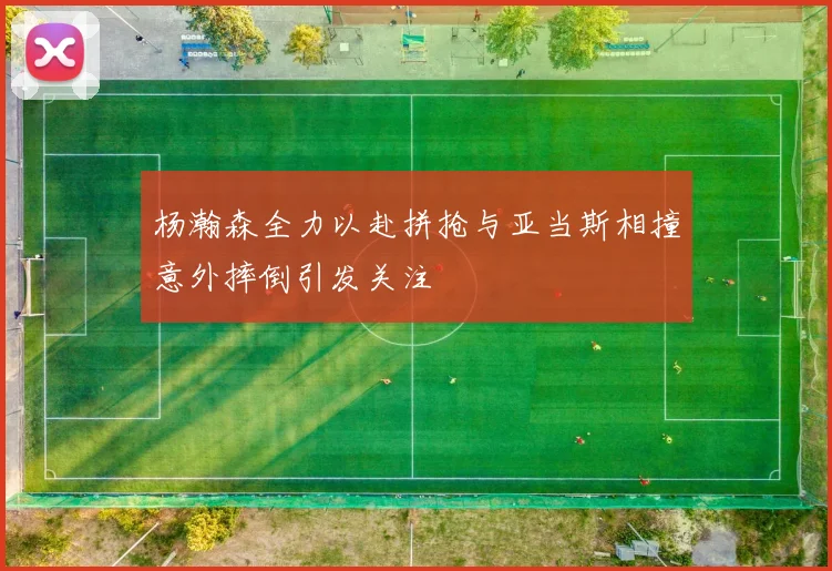 杨瀚森全力以赴拼抢与亚当斯相撞意外摔倒引发关注