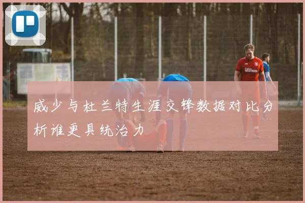 威少与杜兰特生涯交锋数据对比分析谁更具统治力