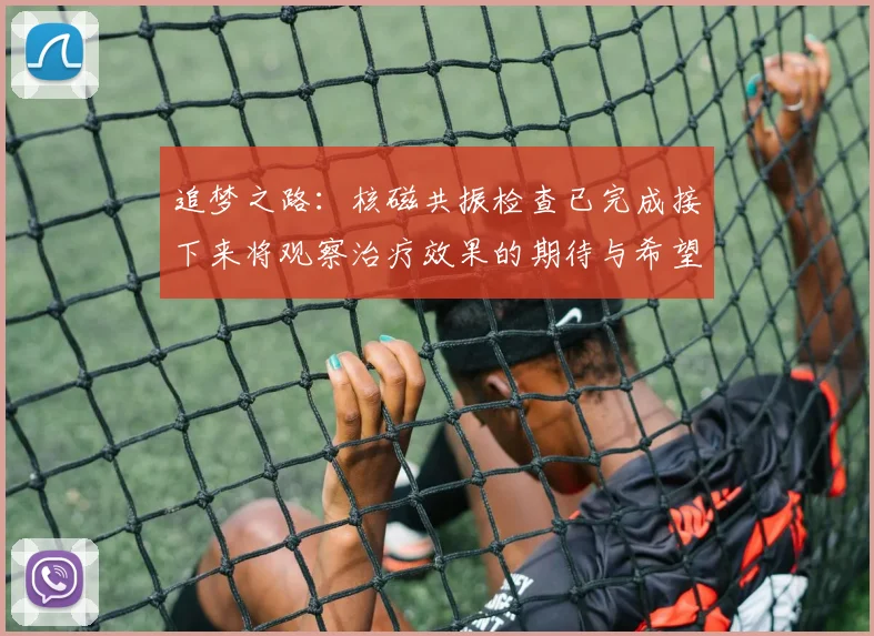 追梦之路：核磁共振检查已完成接下来将观察治疗效果的期待与希望