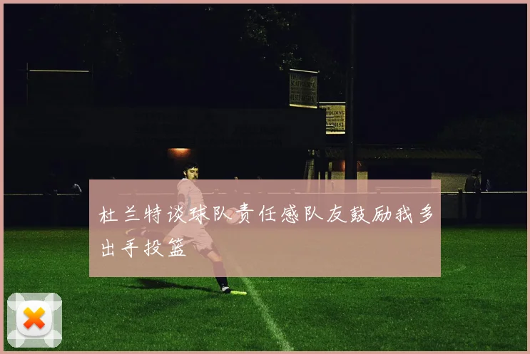 杜兰特谈球队责任感队友鼓励我多出手投篮