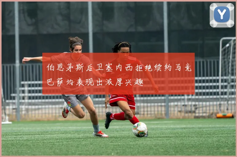 伯恩茅斯后卫塞内西拒绝续约马竞巴萨均表现出浓厚兴趣