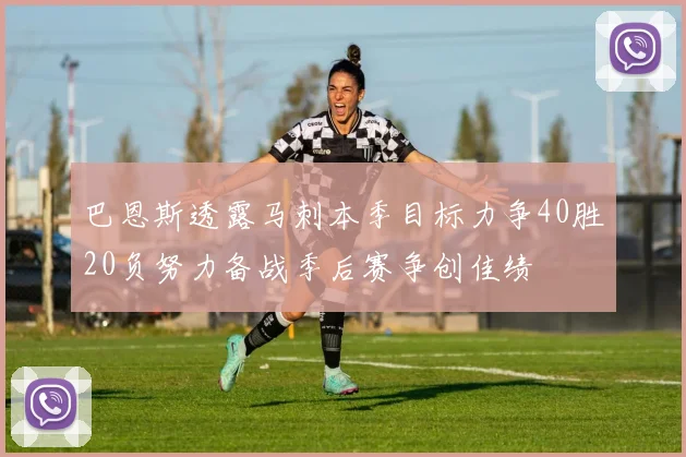巴恩斯透露马刺本季目标力争40胜20负努力备战季后赛争创佳绩