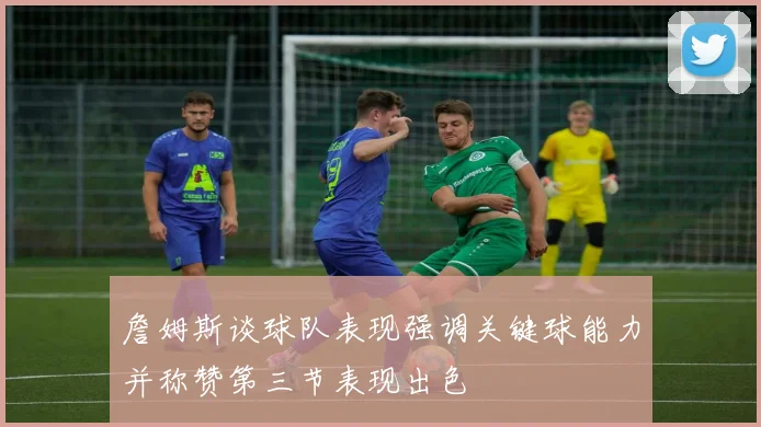 詹姆斯谈球队表现强调关键球能力并称赞第三节表现出色