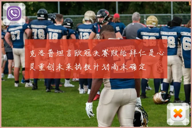 克洛普坦言欧冠决赛败给拜仁是心灵重创未来执教计划尚未确定