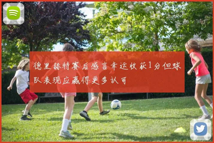 德里赫特赛后感言幸运收获1分但球队表现应赢得更多认可