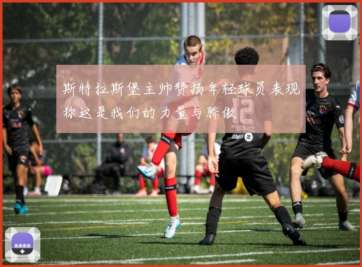 斯特拉斯堡主帅赞扬年轻球员表现称这是我们的力量与骄傲