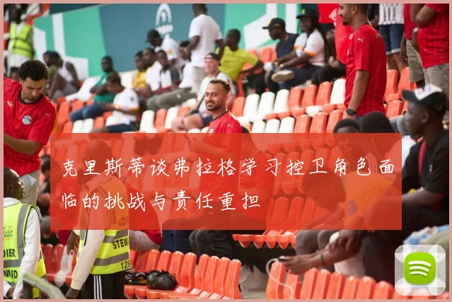 克里斯蒂谈弗拉格学习控卫角色面临的挑战与责任重担
