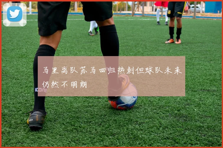 马里离队苏马回归热刺但球队未来仍然不明朗