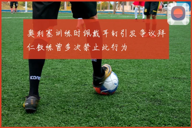 奥利塞训练时佩戴耳钉引发争议拜仁教练曾多次禁止此行为
