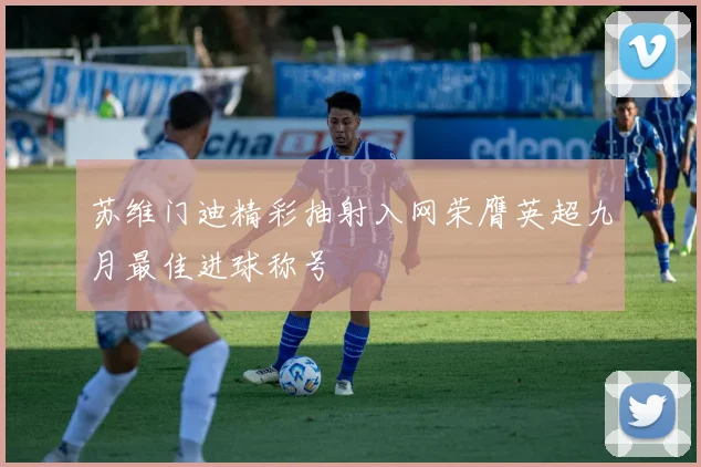 苏维门迪精彩抽射入网荣膺英超九月最佳进球称号