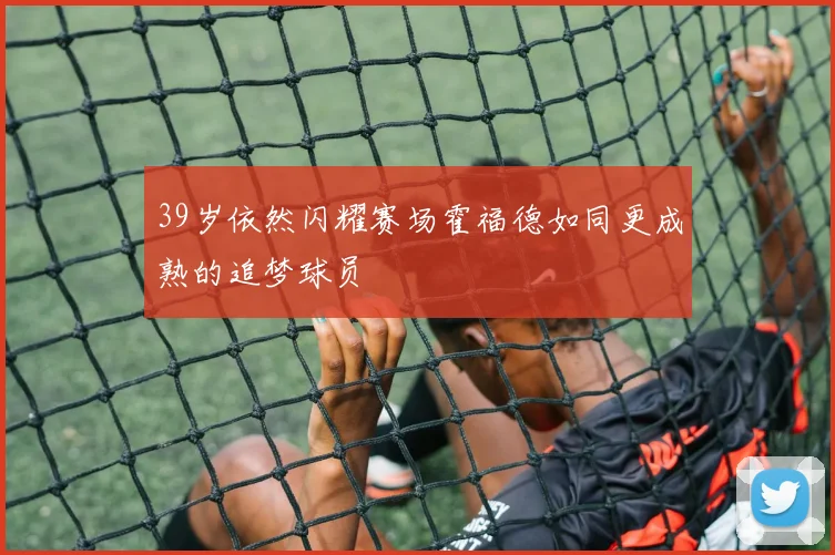 39岁依然闪耀赛场霍福德如同更成熟的追梦球员
