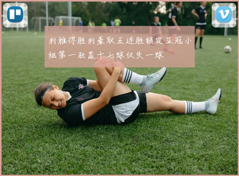 利雅得胜利豪取五连胜锁定亚冠小组第一狂轰十七球仅失一球