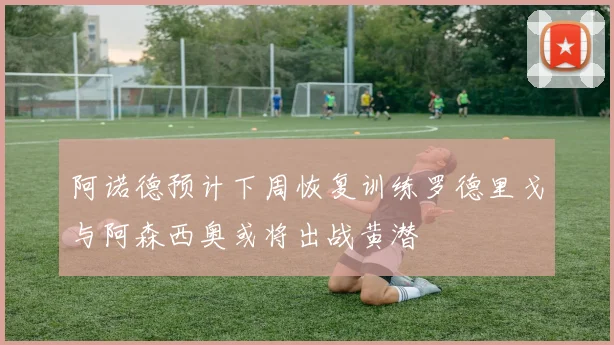 阿诺德预计下周恢复训练罗德里戈与阿森西奥或将出战黄潜