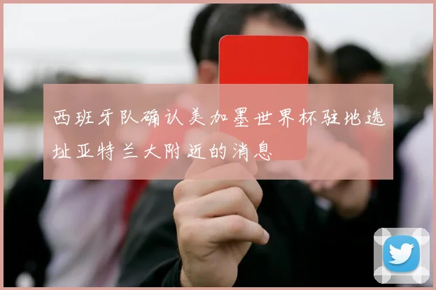 西班牙队确认美加墨世界杯驻地选址亚特兰大附近的消息