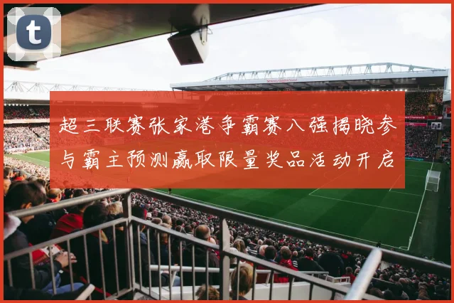 超三联赛张家港争霸赛八强揭晓参与霸主预测赢取限量奖品活动开启