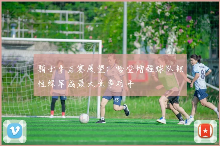骑士季后赛展望：哈登增强球队韧性绿军成最大竞争对手