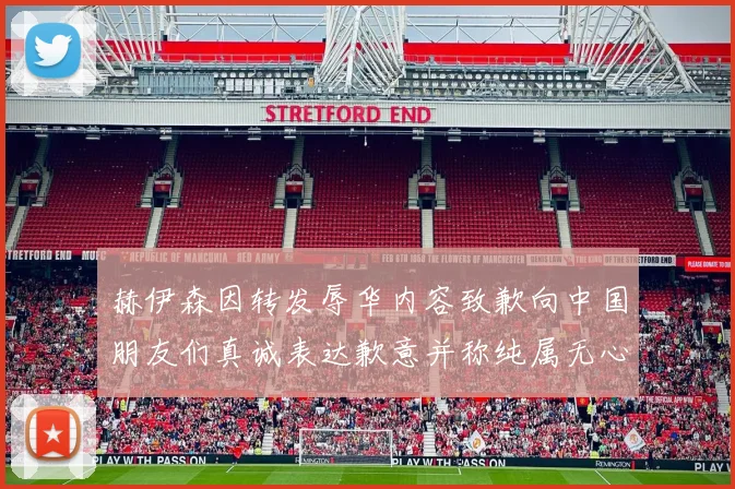 赫伊森因转发辱华内容致歉向中国朋友们真诚表达歉意并称纯属无心之过