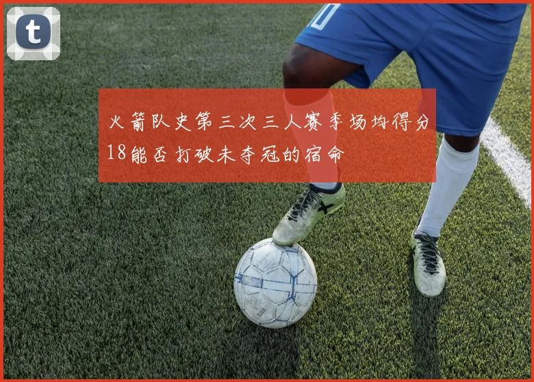 火箭队史第三次三人赛季场均得分18能否打破未夺冠的宿命