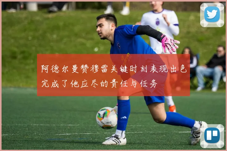 阿德尔曼赞穆雷关键时刻表现出色完成了他应尽的责任与任务