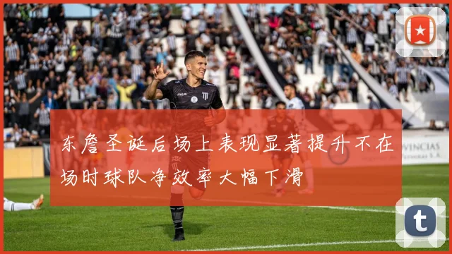 东詹圣诞后场上表现显著提升不在场时球队净效率大幅下滑