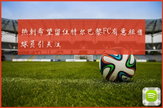 热刺希望留住特尔巴黎FC有意租借球员引关注