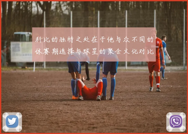 科比的独特之处在于他与众不同的休赛期选择与球星的聚会文化对比