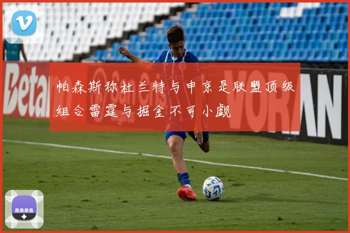 帕森斯称杜兰特与申京是联盟顶级组合雷霆与掘金不可小觑
