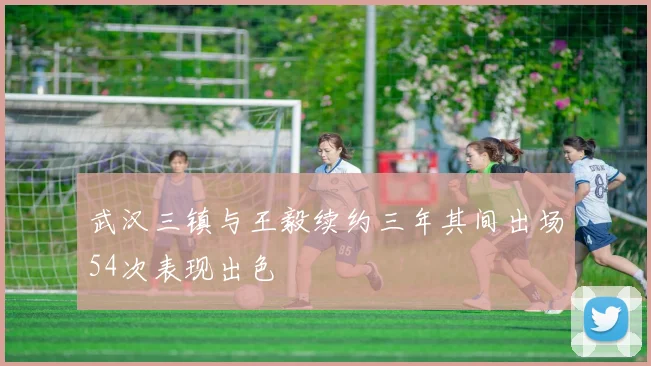 武汉三镇与王毅续约三年其间出场54次表现出色