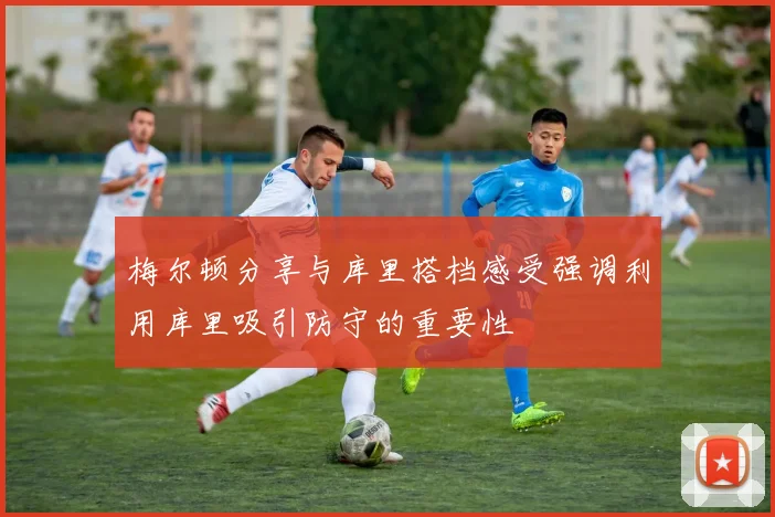 梅尔顿分享与库里搭档感受强调利用库里吸引防守的重要性