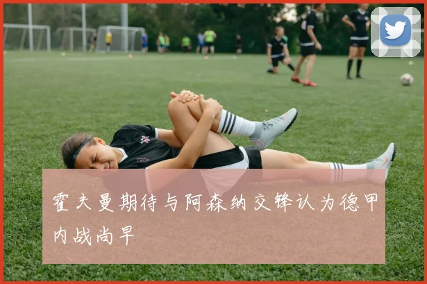 霍夫曼期待与阿森纳交锋认为德甲内战尚早