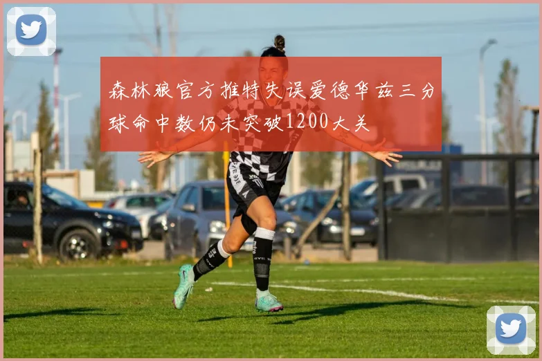 森林狼官方推特失误爱德华兹三分球命中数仍未突破1200大关