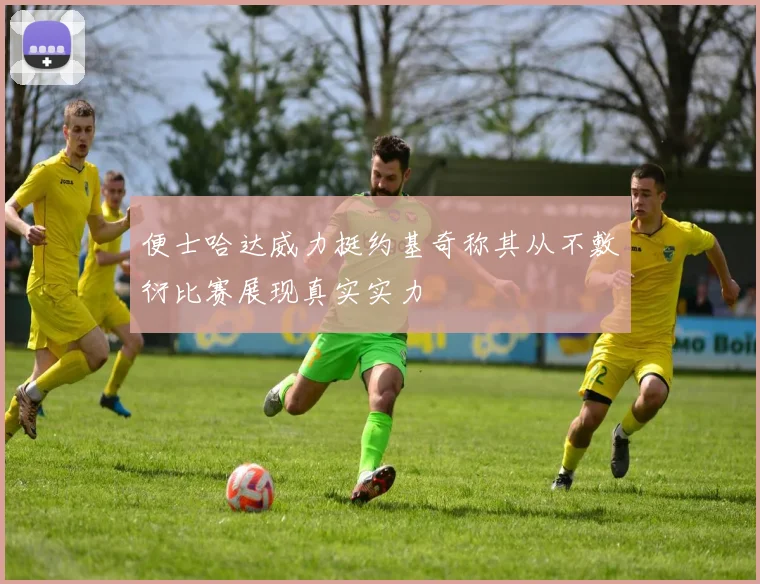便士哈达威力挺约基奇称其从不敷衍比赛展现真实实力