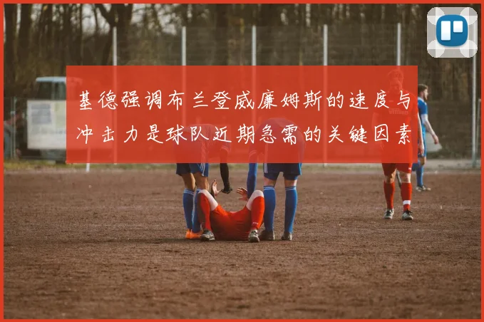 基德强调布兰登威廉姆斯的速度与冲击力是球队近期急需的关键因素