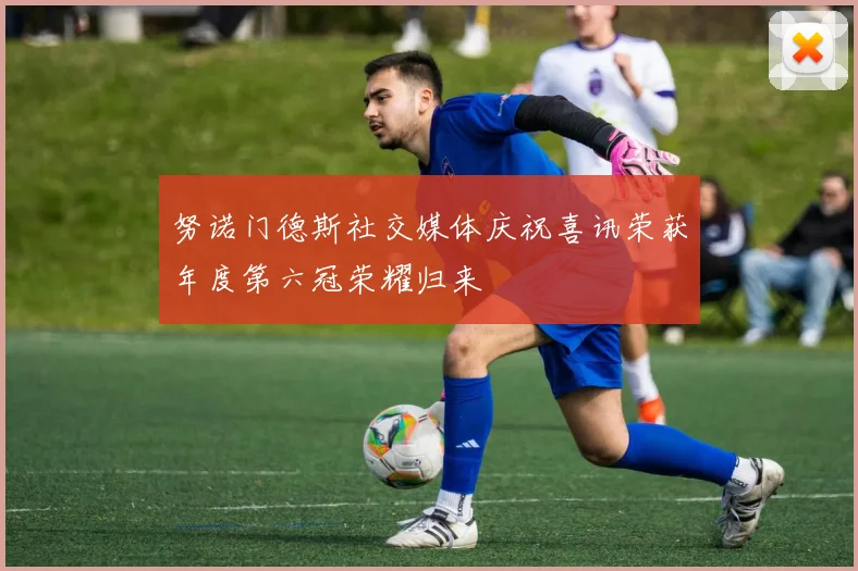 努诺门德斯社交媒体庆祝喜讯荣获年度第六冠荣耀归来