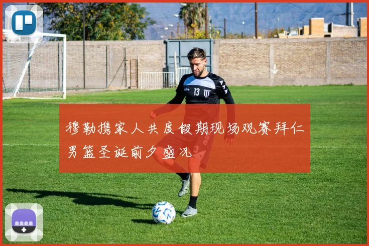 穆勒携家人共度假期现场观赛拜仁男篮圣诞前夕盛况