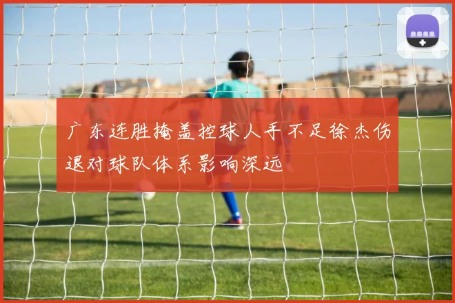 广东连胜掩盖控球人手不足徐杰伤退对球队体系影响深远