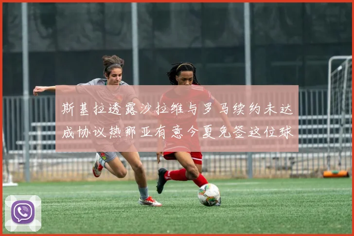 斯基拉透露沙拉维与罗马续约未达成协议热那亚有意今夏免签这位球员