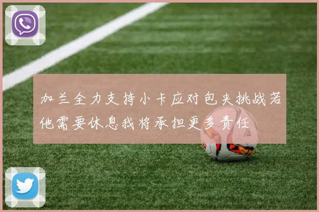 加兰全力支持小卡应对包夹挑战若他需要休息我将承担更多责任