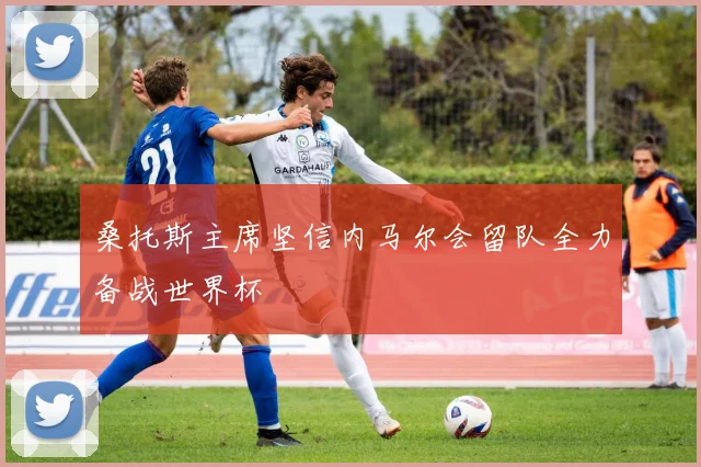桑托斯主席坚信内马尔会留队全力备战世界杯