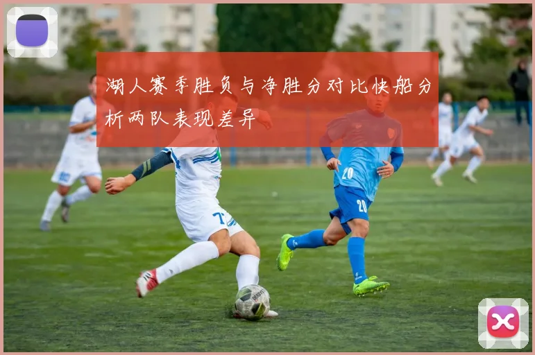 湖人赛季胜负与净胜分对比快船分析两队表现差异