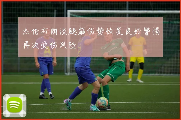 杰伦布朗谈腿筋伤势恢复良好警惕再次受伤风险