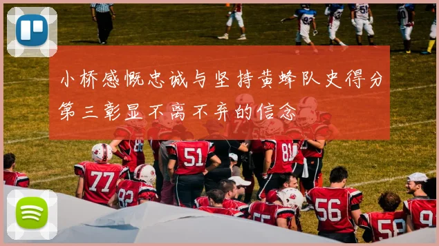 小桥感慨忠诚与坚持黄蜂队史得分第三彰显不离不弃的信念