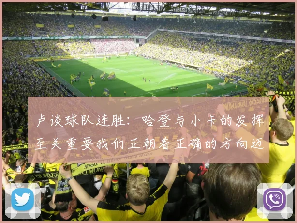 卢谈球队连胜：哈登与小卡的发挥至关重要我们正朝着正确的方向迈进