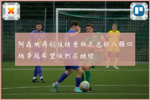 阿森纳再创佳绩晋级足总杯八强四线争冠希望依然在继续