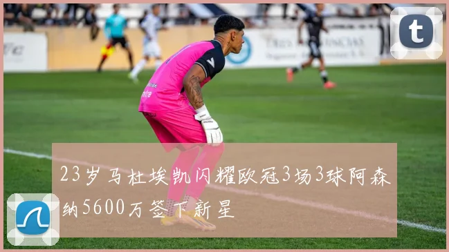 23岁马杜埃凯闪耀欧冠3场3球阿森纳5600万签下新星